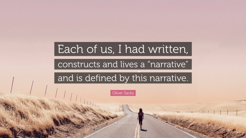 Oliver Sacks Quote: “Each of us, I had written, constructs and lives a “narrative” and is defined by this narrative.”