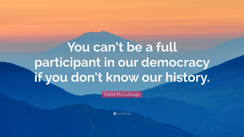 David McCullough Quote: “You can’t be a full participant in our democracy if you don’t know our history.”