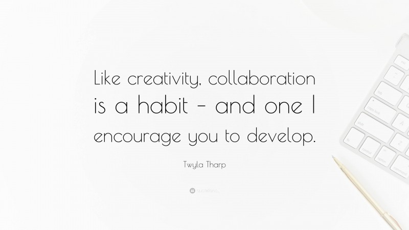 Twyla Tharp Quote: “Like creativity, collaboration is a habit – and one I encourage you to develop.”