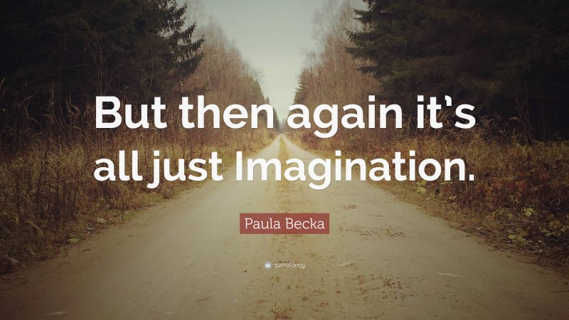 Paula Becka Quote: “But then again it’s all just Imagination.”