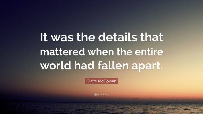 Claire McGowan Quote: “It was the details that mattered when the entire world had fallen apart.”