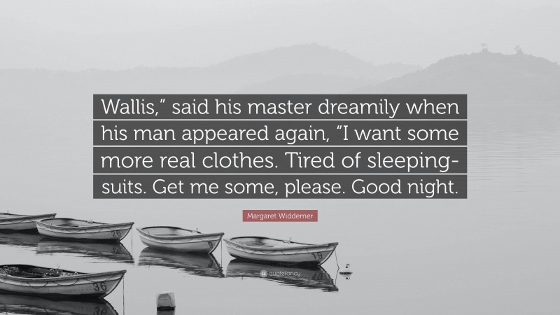 Margaret Widdemer Quote: “Wallis,” said his master dreamily when his man appeared again, “I want some more real clothes. Tired of sleeping-suits. Get me some, please. Good night.”