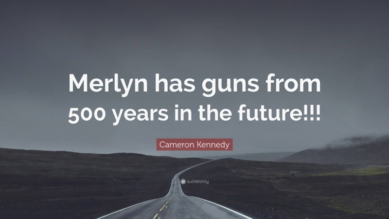 Cameron Kennedy Quote: “Merlyn has guns from 500 years in the future!!!”