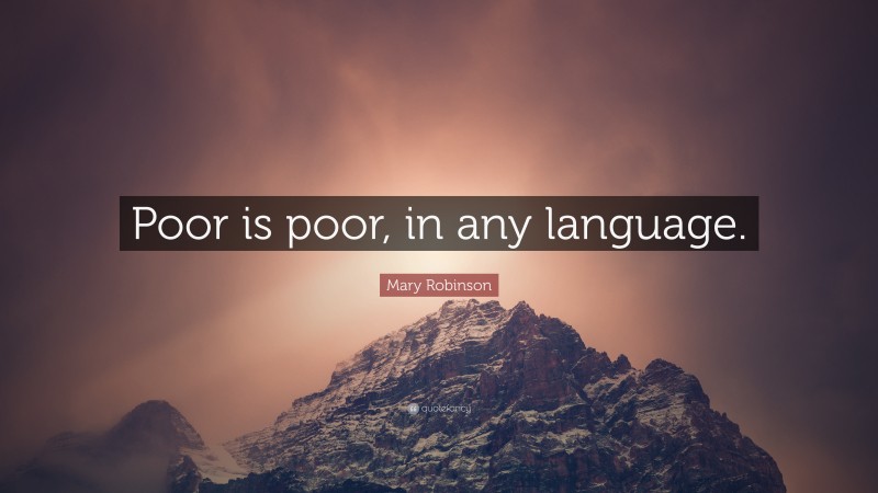 Mary Robinson Quote: “Poor is poor, in any language.”