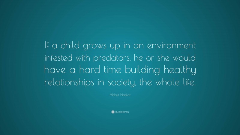 Abhijit Naskar Quote: “If a child grows up in an environment infested with predators, he or she would have a hard time building healthy relationships in society, the whole life.”