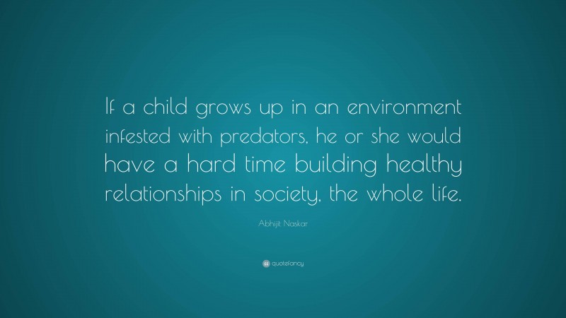 Abhijit Naskar Quote: “If a child grows up in an environment infested with predators, he or she would have a hard time building healthy relationships in society, the whole life.”
