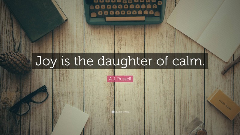 A.J. Russell Quote: “Joy is the daughter of calm.”