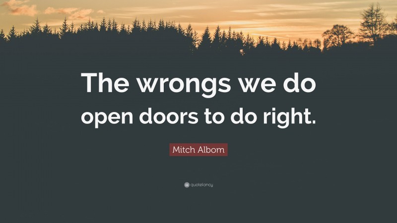 Mitch Albom Quote: “The wrongs we do open doors to do right.”