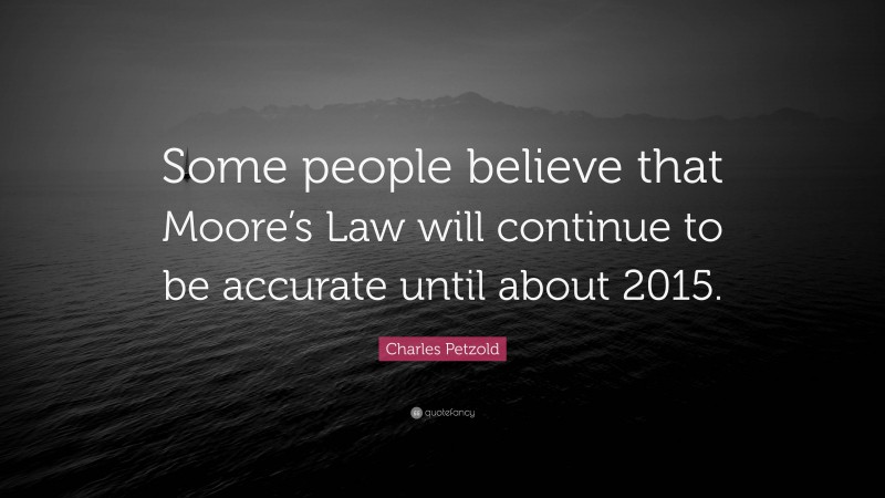 Charles Petzold Quote: “Some people believe that Moore’s Law will continue to be accurate until about 2015.”