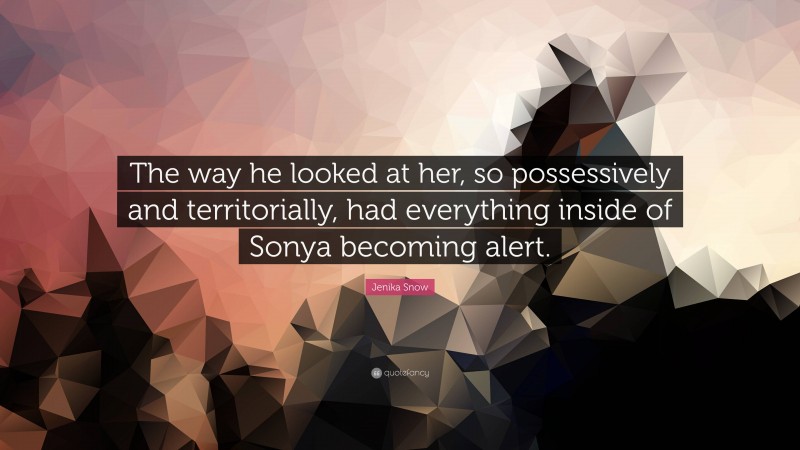 Jenika Snow Quote: “The way he looked at her, so possessively and territorially, had everything inside of Sonya becoming alert.”