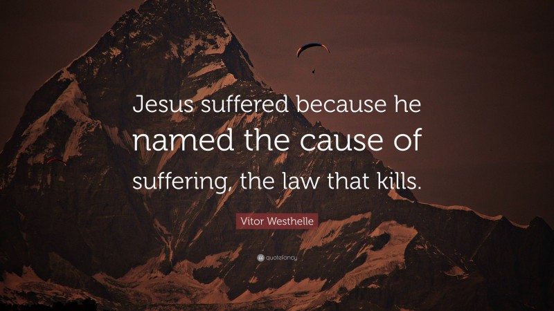 Vitor Westhelle Quote: “Jesus suffered because he named the cause of suffering, the law that kills.”