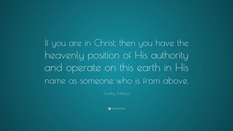 Sunday Adelaja Quote: “If you are in Christ, then you have the heavenly position of His authority and operate on this earth in His name as someone who is from above.”