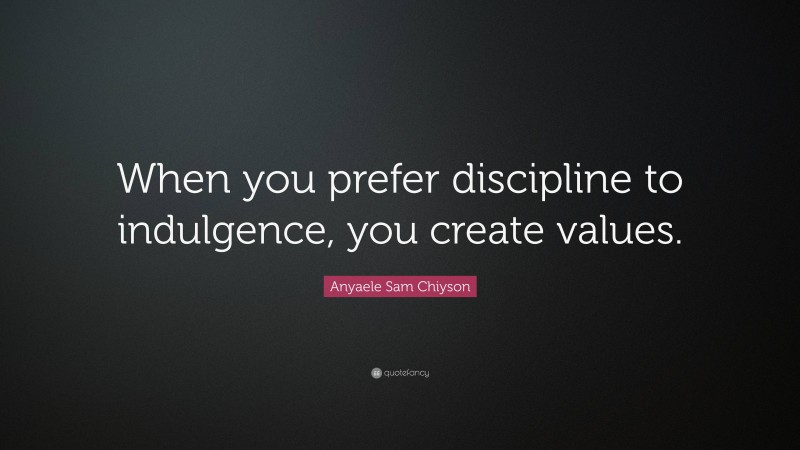 Anyaele Sam Chiyson Quote: “When you prefer discipline to indulgence, you create values.”
