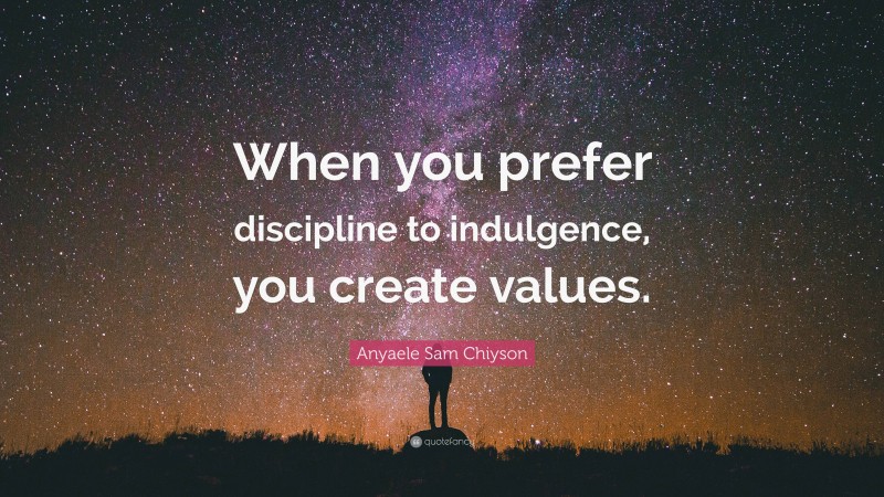 Anyaele Sam Chiyson Quote: “When you prefer discipline to indulgence, you create values.”