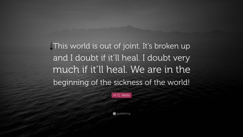H. G. Wells Quote: “This world is out of joint. It’s broken up and I doubt if it’ll heal. I doubt very much if it’ll heal. We are in the beginning of the sickness of the world!”