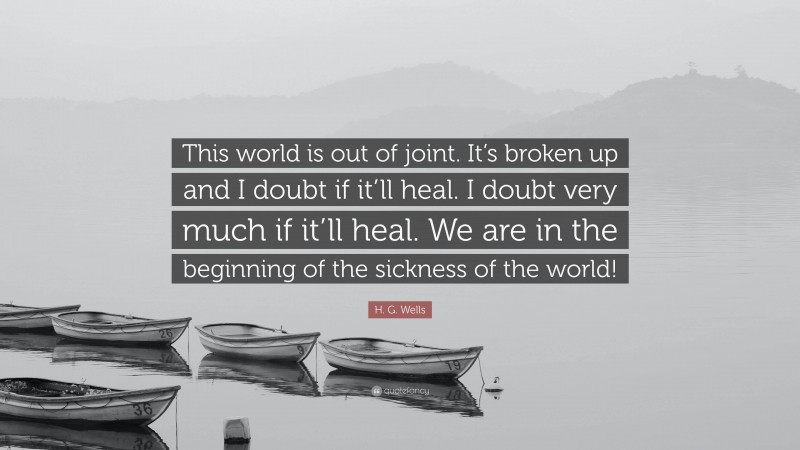 H. G. Wells Quote: “This world is out of joint. It’s broken up and I doubt if it’ll heal. I doubt very much if it’ll heal. We are in the beginning of the sickness of the world!”