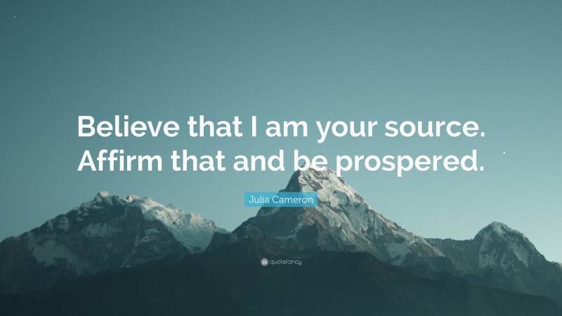 Julia Cameron Quote: “Believe that I am your source. Affirm that and be prospered.”