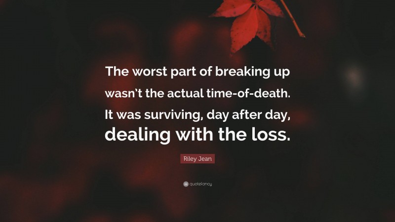 Riley Jean Quote: “The worst part of breaking up wasn’t the actual time-of-death. It was surviving, day after day, dealing with the loss.”