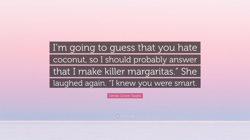 Denise Grover Swank Quote: “I’m going to guess that you hate coconut, so I should probably answer that I make killer margaritas.” She laughed again. “I knew you were smart.”