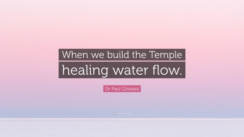 Dr Paul Gitwaza Quote: “When we build the Temple healing water flow.”