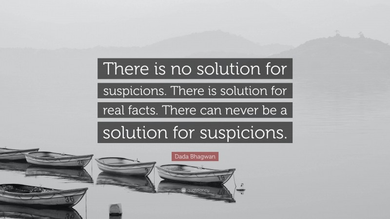 Dada Bhagwan Quote: “There is no solution for suspicions. There is solution for real facts. There can never be a solution for suspicions.”