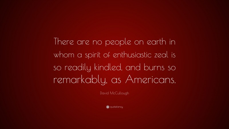 David McCullough Quote: “There are no people on earth in whom a spirit of enthusiastic zeal is so readily kindled, and burns so remarkably, as Americans.”