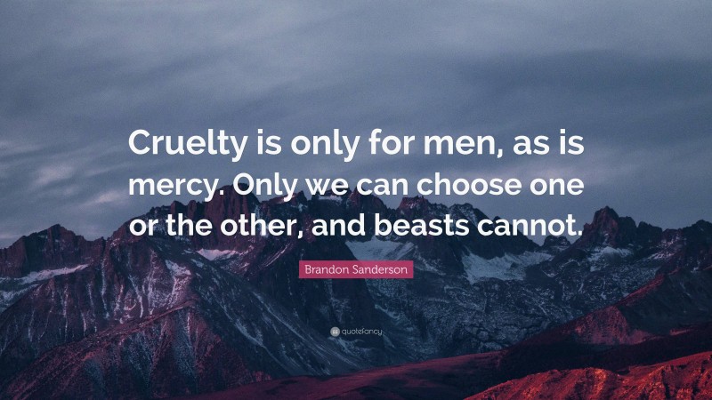 Brandon Sanderson Quote: “Cruelty is only for men, as is mercy. Only we can choose one or the other, and beasts cannot.”