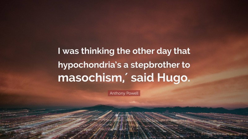 Anthony Powell Quote: “I was thinking the other day that hypochondria’s a stepbrother to masochism,′ said Hugo.”