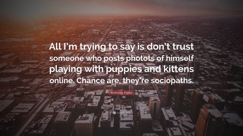 Anthony Marra Quote: “All I’m trying to say is don’t trust someone who posts photots of himself playing with puppies and kittens online. Chance are, they’re sociopaths.”