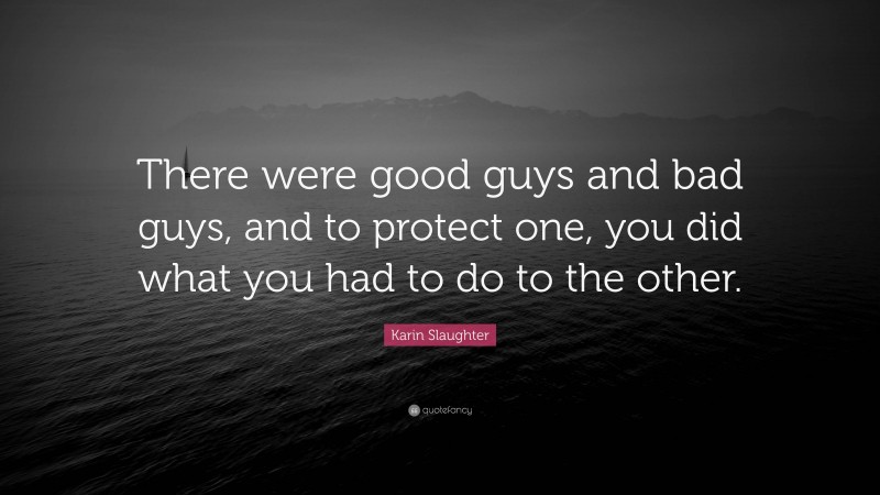 Karin Slaughter Quote: “There were good guys and bad guys, and to protect one, you did what you had to do to the other.”