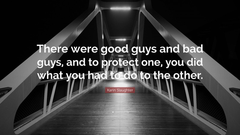 Karin Slaughter Quote: “There were good guys and bad guys, and to protect one, you did what you had to do to the other.”