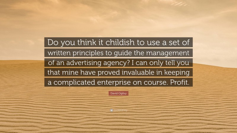 David Ogilvy Quote: “Do you think it childish to use a set of written principles to guide the management of an advertising agency? I can only tell you that mine have proved invaluable in keeping a complicated enterprise on course. Profit.”
