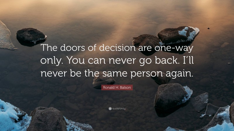 Ronald H. Balson Quote: “The doors of decision are one-way only. You can never go back. I’ll never be the same person again.”