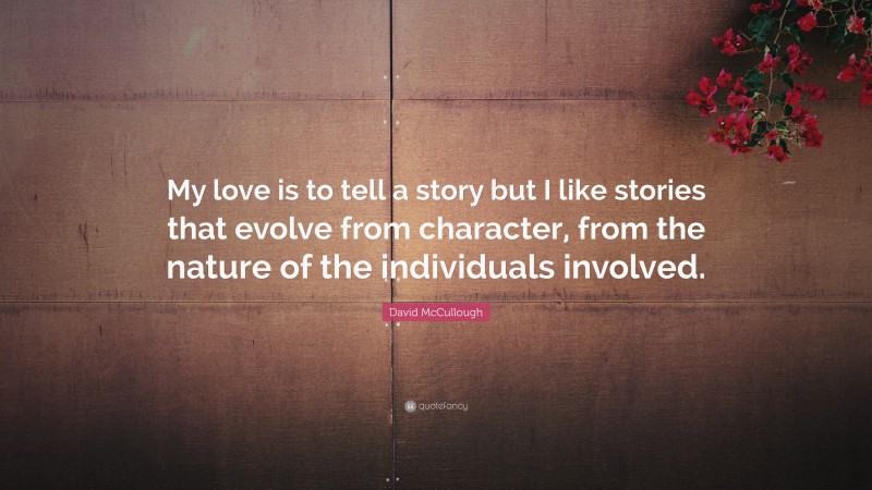 David McCullough Quote: “My love is to tell a story but I like stories that evolve from character, from the nature of the individuals involved.”