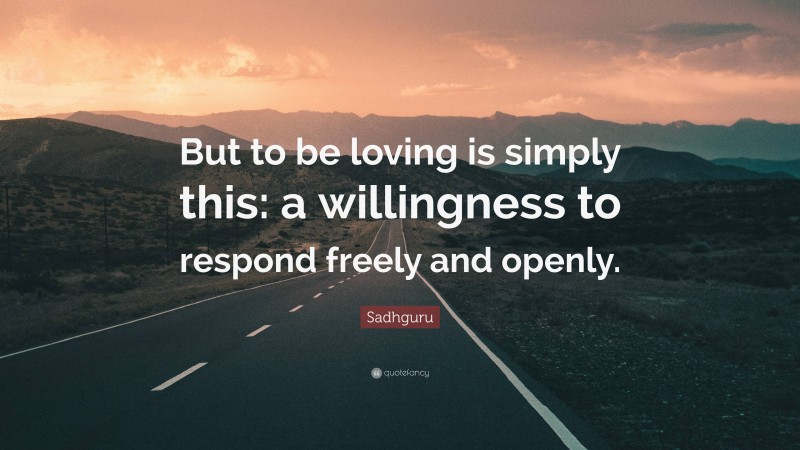Sadhguru Quote: “But to be loving is simply this: a willingness to respond freely and openly.”