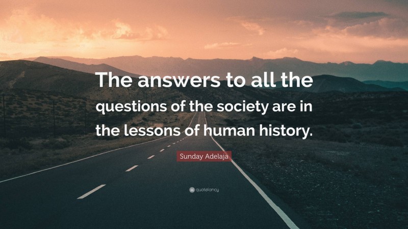 Sunday Adelaja Quote: “The answers to all the questions of the society are in the lessons of human history.”
