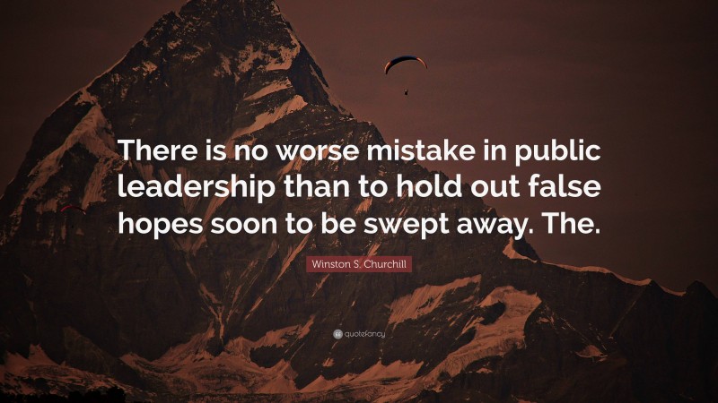 Winston S. Churchill Quote: “There is no worse mistake in public leadership than to hold out false hopes soon to be swept away. The.”