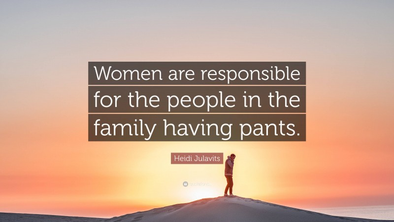 Heidi Julavits Quote: “Women are responsible for the people in the family having pants.”