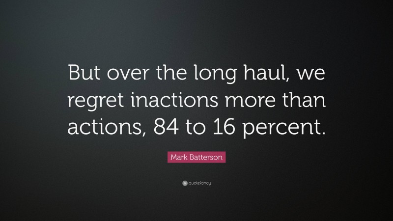 Mark Batterson Quote: “But over the long haul, we regret inactions more than actions, 84 to 16 percent.”
