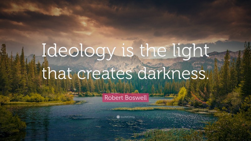 Robert Boswell Quote: “Ideology is the light that creates darkness.”