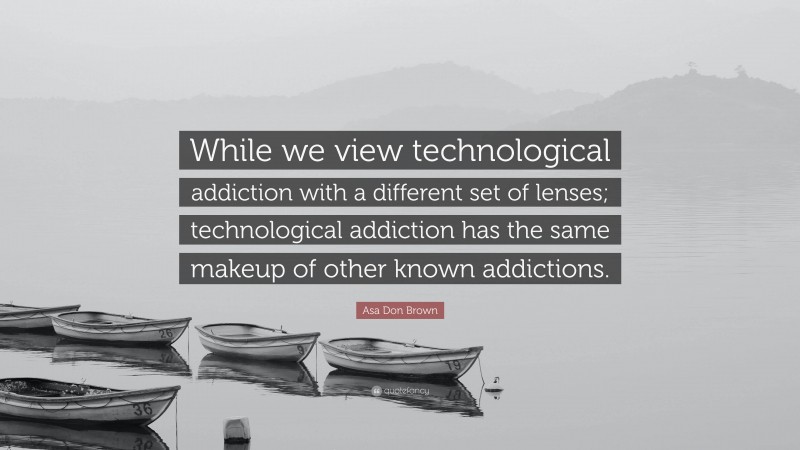 Asa Don Brown Quote: “While we view technological addiction with a different set of lenses; technological addiction has the same makeup of other known addictions.”