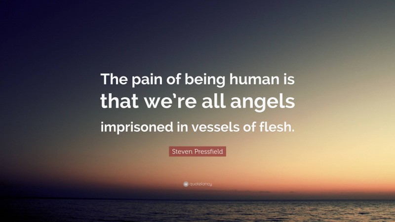 Steven Pressfield Quote: “The pain of being human is that we’re all angels imprisoned in vessels of flesh.”