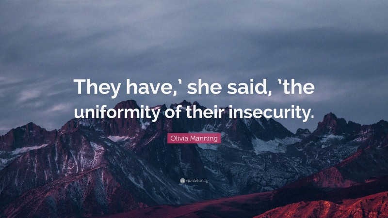 Olivia Manning Quote: “They have,’ she said, ’the uniformity of their insecurity.”