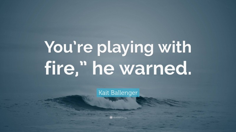 Kait Ballenger Quote: “You’re playing with fire,” he warned.”