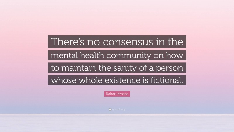 Robert Kroese Quote: “There’s no consensus in the mental health community on how to maintain the sanity of a person whose whole existence is fictional.”