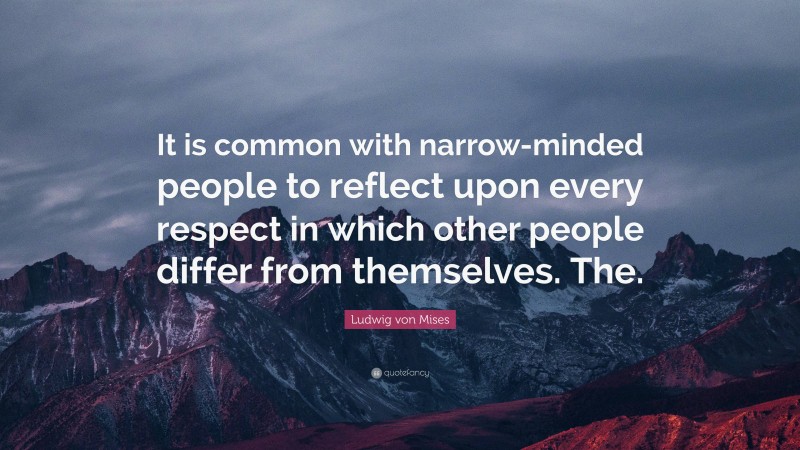 Ludwig von Mises Quote: “It is common with narrow-minded people to reflect upon every respect in which other people differ from themselves. The.”