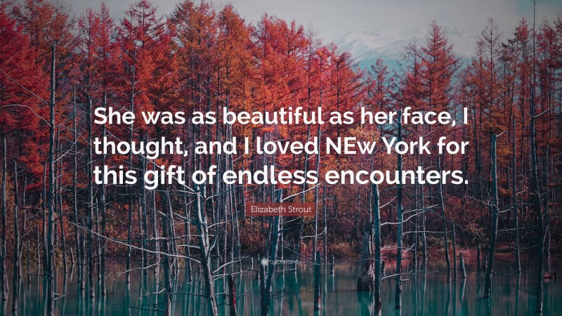 Elizabeth Strout Quote: “She was as beautiful as her face, I thought, and I loved NEw York for this gift of endless encounters.”