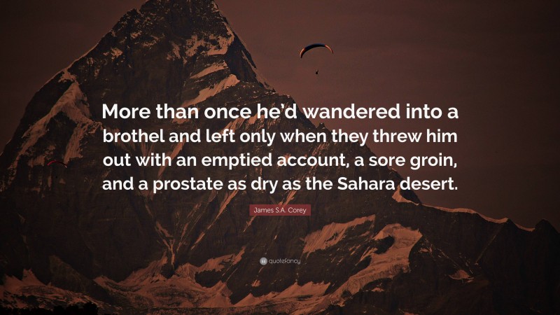 James S.A. Corey Quote: “More than once he’d wandered into a brothel and left only when they threw him out with an emptied account, a sore groin, and a prostate as dry as the Sahara desert.”