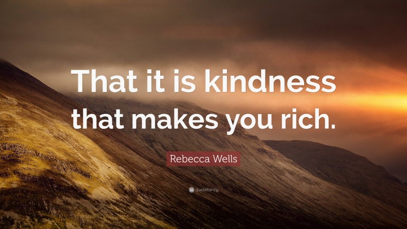 Rebecca Wells Quote: “That it is kindness that makes you rich.”