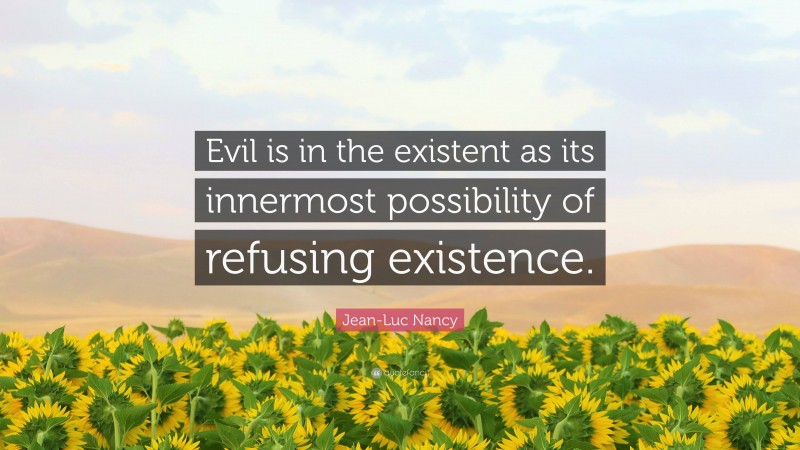 Jean-Luc Nancy Quote: “Evil is in the existent as its innermost possibility of refusing existence.”